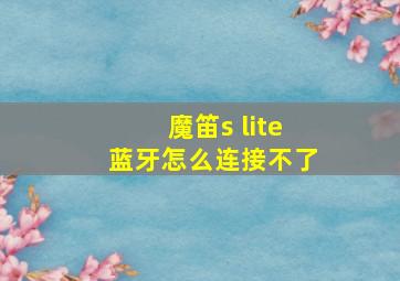 魔笛s lite蓝牙怎么连接不了